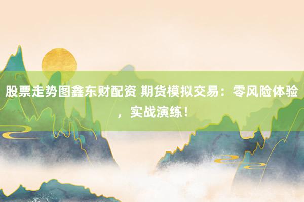股票走势图鑫东财配资 期货模拟交易：零风险体验，实战演练！