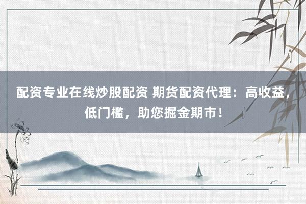 配资专业在线炒股配资 期货配资代理：高收益，低门槛，助您掘金期市！