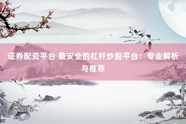 证券配资平台 最安全的杠杆炒股平台：专业解析与推荐