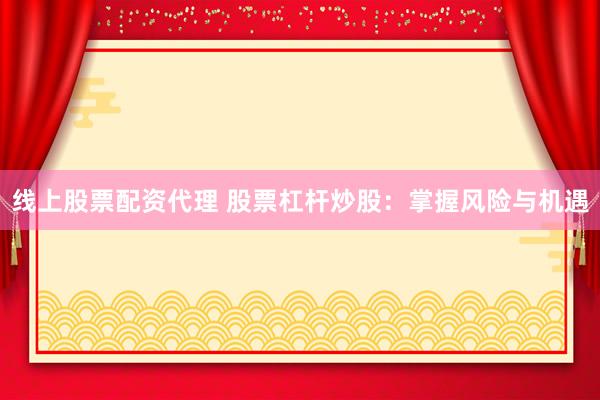 线上股票配资代理 股票杠杆炒股：掌握风险与机遇