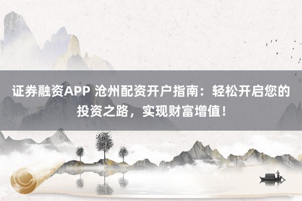 证券融资APP 沧州配资开户指南：轻松开启您的投资之路，实现财富增值！