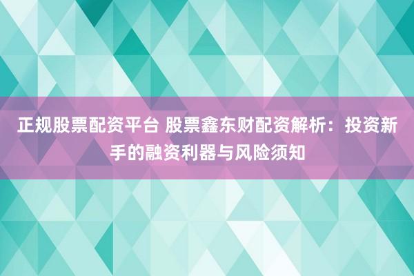 正规股票配资平台 股票鑫东财配资解析：投资新手的融资利器与风险须知