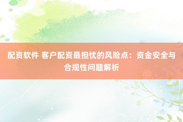 配资软件 客户配资最担忧的风险点：资金安全与合规性问题解析