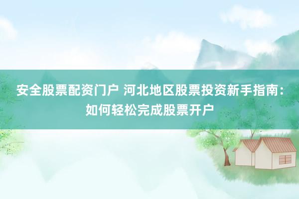 安全股票配资门户 河北地区股票投资新手指南：如何轻松完成股票开户