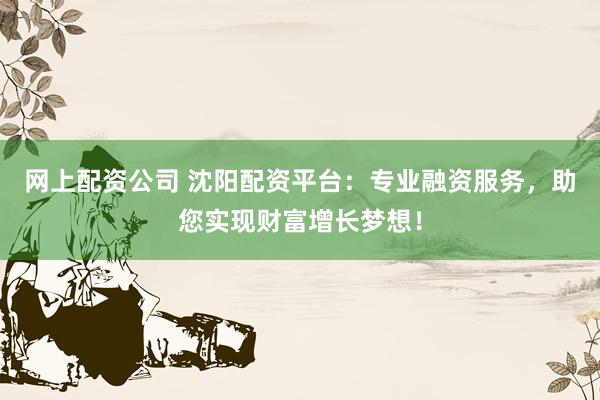 网上配资公司 沈阳配资平台：专业融资服务，助您实现财富增长梦想！