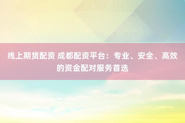 线上期货配资 成都配资平台：专业、安全、高效的资金配对服务首选