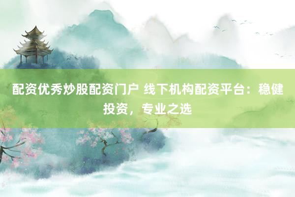 配资优秀炒股配资门户 线下机构配资平台：稳健投资，专业之选