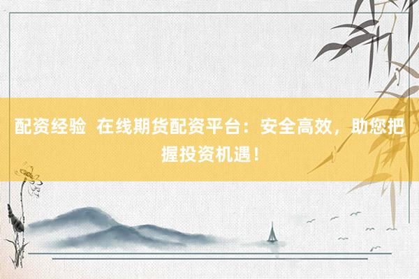 配资经验  在线期货配资平台：安全高效，助您把握投资机遇！