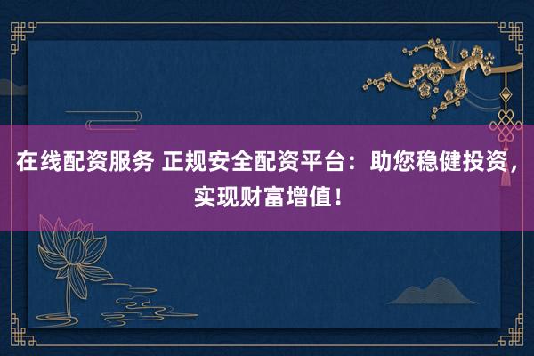 在线配资服务 正规安全配资平台：助您稳健投资，实现财富增值！