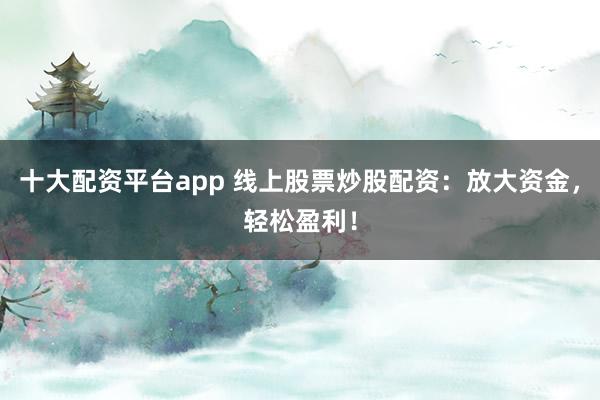 十大配资平台app 线上股票炒股配资：放大资金，轻松盈利！