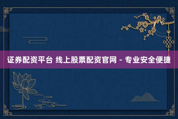 证券配资平台 线上股票配资官网 - 专业安全便捷