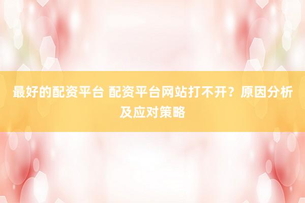 最好的配资平台 配资平台网站打不开？原因分析及应对策略