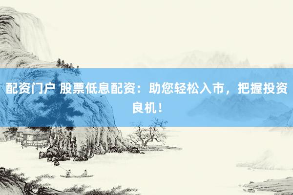 配资门户 股票低息配资：助您轻松入市，把握投资良机！