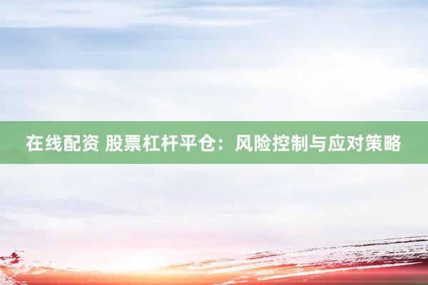在线配资 股票杠杆平仓：风险控制与应对策略