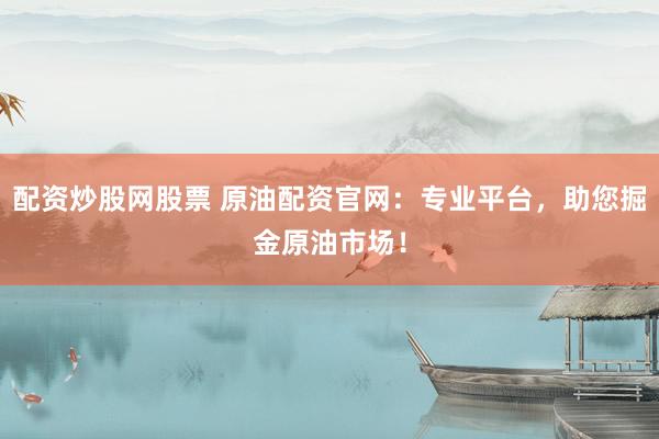 配资炒股网股票 原油配资官网：专业平台，助您掘金原油市场！
