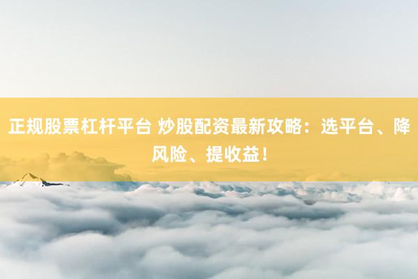 正规股票杠杆平台 炒股配资最新攻略：选平台、降风险、提收益！