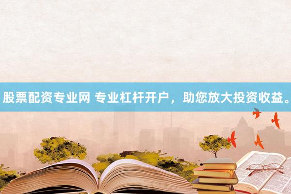 股票配资专业网 专业杠杆开户，助您放大投资收益。