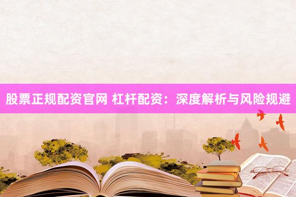 股票正规配资官网 杠杆配资：深度解析与风险规避