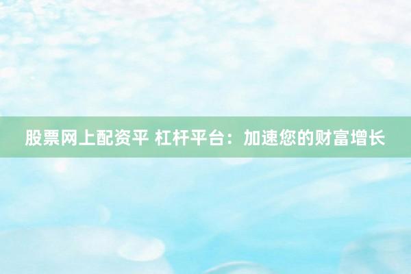 股票网上配资平 杠杆平台：加速您的财富增长