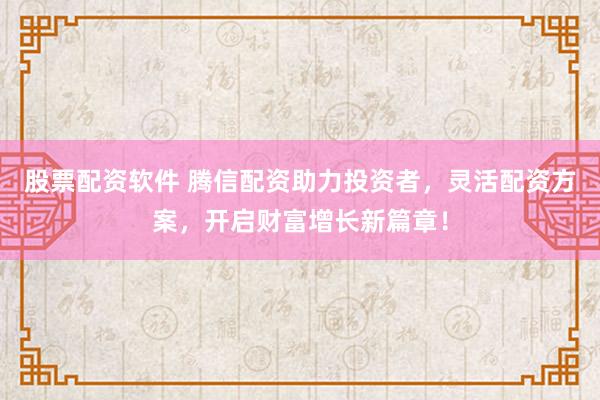 股票配资软件 腾信配资助力投资者，灵活配资方案，开启财富增长新篇章！