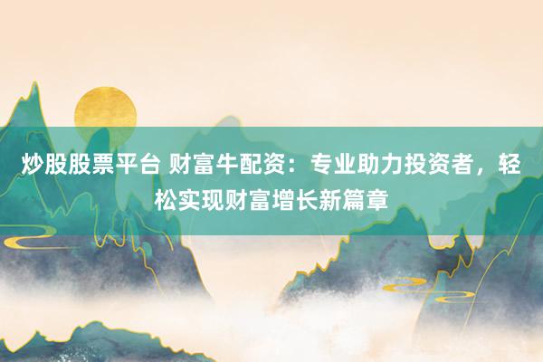 炒股股票平台 财富牛配资：专业助力投资者，轻松实现财富增长新篇章