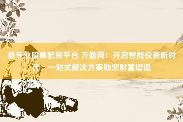 最专业股票配资平台 万盈网：开启智能投资新时代，一站式解决方案助您财富增值