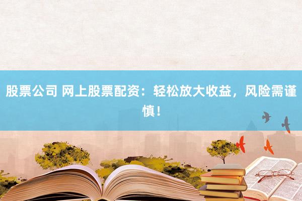 股票公司 网上股票配资：轻松放大收益，风险需谨慎！