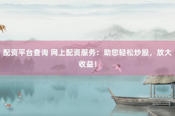 配资平台查询 网上配资服务：助您轻松炒股，放大收益！