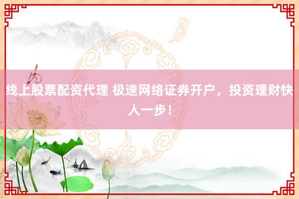 线上股票配资代理 极速网络证券开户，投资理财快人一步！