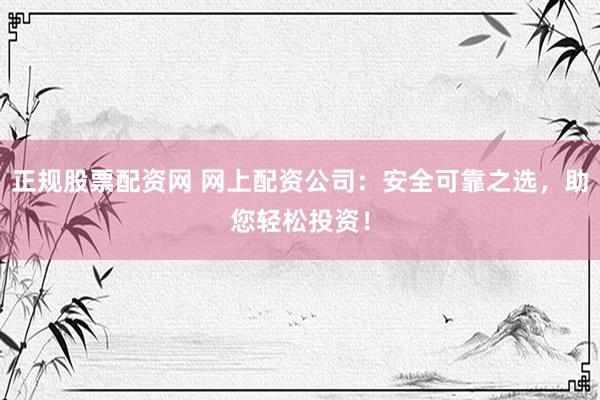 正规股票配资网 网上配资公司：安全可靠之选，助您轻松投资！