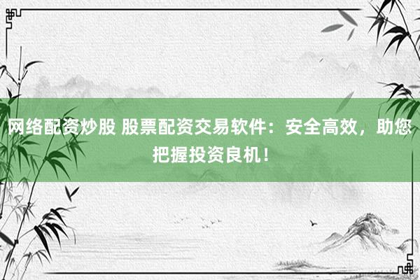 网络配资炒股 股票配资交易软件：安全高效，助您把握投资良机！
