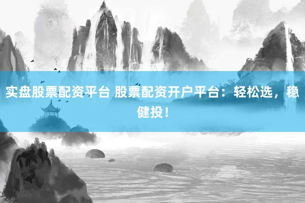 实盘股票配资平台 股票配资开户平台：轻松选，稳健投！