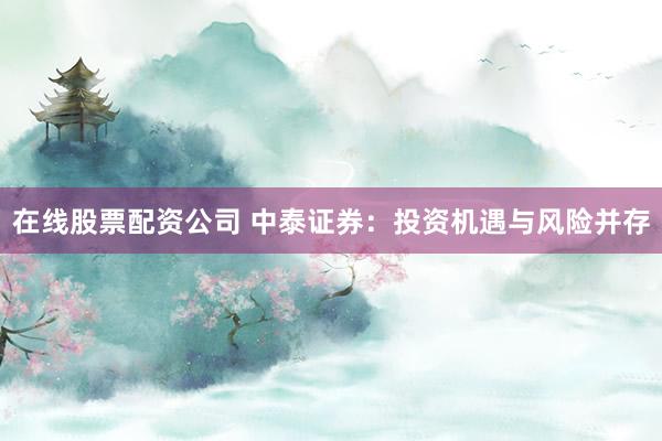 在线股票配资公司 中泰证券：投资机遇与风险并存