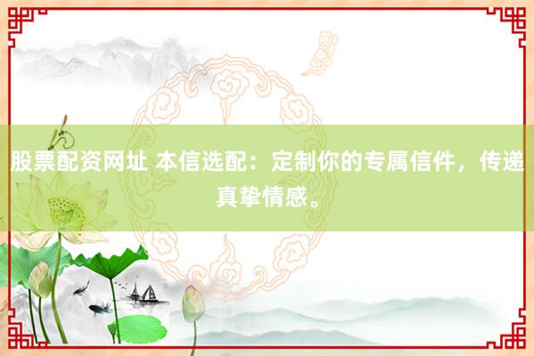 股票配资网址 本信选配：定制你的专属信件，传递真挚情感。