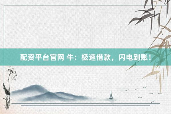 配资平台官网 牛：极速借款，闪电到账！