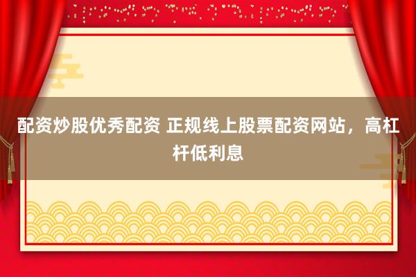 配资炒股优秀配资 正规线上股票配资网站，高杠杆低利息