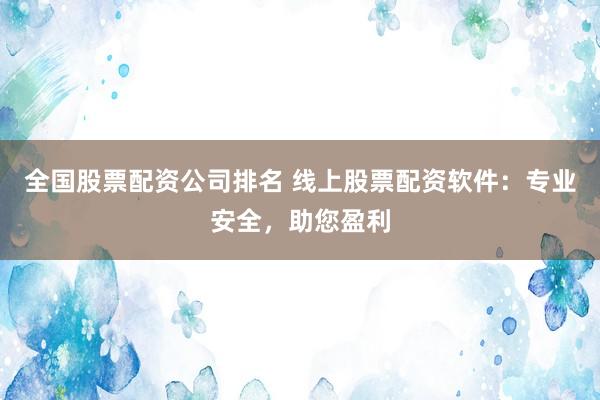 全国股票配资公司排名 线上股票配资软件：专业安全，助您盈利
