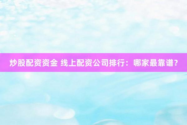 炒股配资资金 线上配资公司排行：哪家最靠谱？