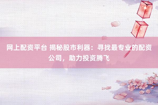网上配资平台 揭秘股市利器：寻找最专业的配资公司，助力投资腾飞
