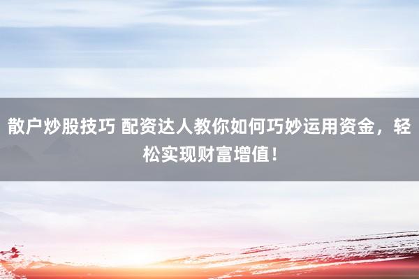 散户炒股技巧 配资达人教你如何巧妙运用资金，轻松实现财富增值！