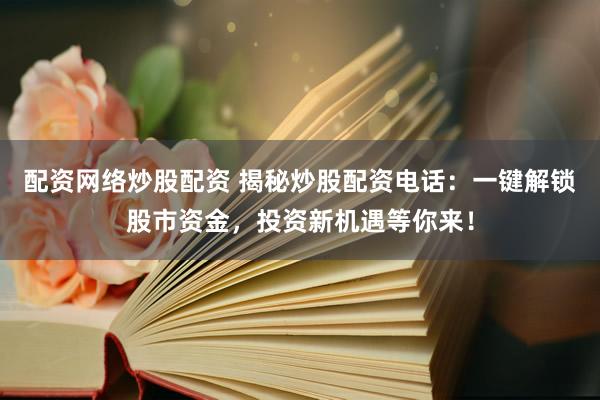 配资网络炒股配资 揭秘炒股配资电话：一键解锁股市资金，投资新机遇等你来！