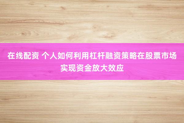 在线配资 个人如何利用杠杆融资策略在股票市场实现资金放大效应