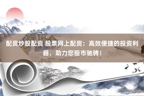 配资炒股配资 股票网上配资：高效便捷的投资利器，助力您股市驰骋！
