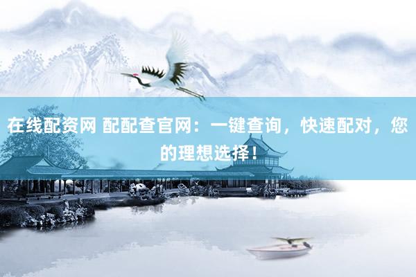 在线配资网 配配查官网：一键查询，快速配对，您的理想选择！