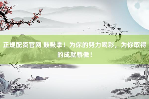 正规配资官网 鼓鼓掌！为你的努力喝彩，为你取得的成就骄傲！