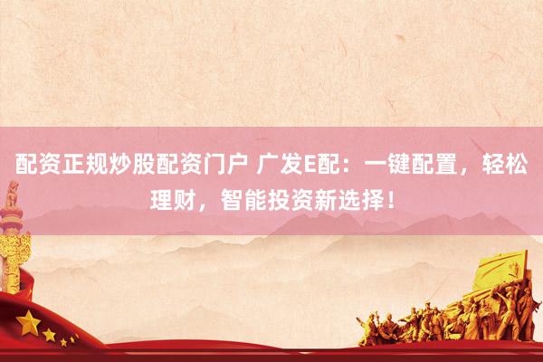 配资正规炒股配资门户 广发E配：一键配置，轻松理财，智能投资新选择！