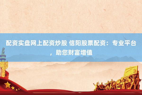 配资实盘网上配资炒股 信阳股票配资：专业平台，助您财富增值