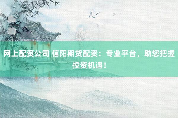 网上配资公司 信阳期货配资：专业平台，助您把握投资机遇！
