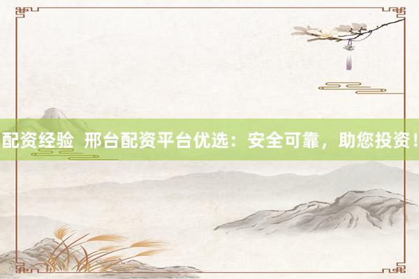配资经验  邢台配资平台优选：安全可靠，助您投资！