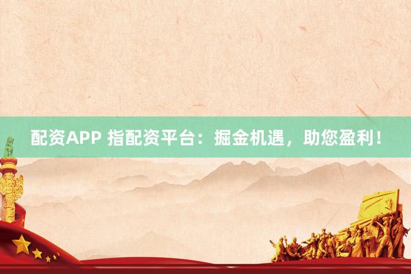 配资APP 指配资平台：掘金机遇，助您盈利！